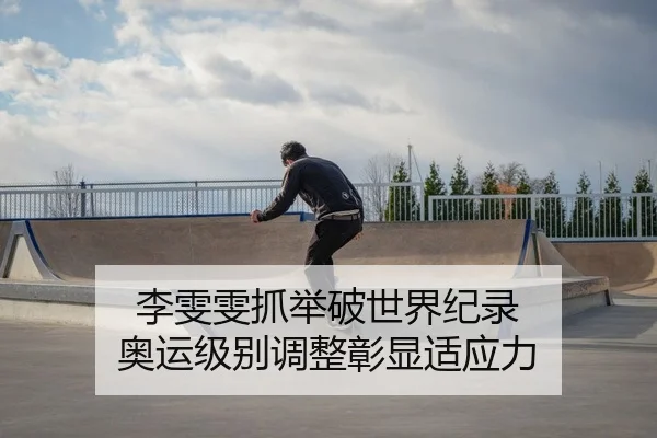 李雯雯抓举破世界纪录 奥运级别调整彰显适应力